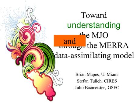 Toward understanding the MJO through the MERRA data-assimilating model Brian Mapes, U. Miami Stefan Tulich, CIRES Julio Bacmeister, GSFC and.