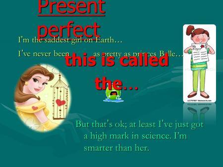 Present perfect I ’ m the saddest girl on Earth … But that ’ s ok; at least I ’ ve just got a high mark in science. I’m smarter than her. I as pretty.