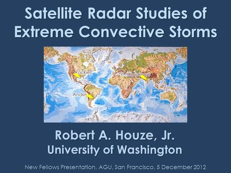 Satellite Radar Studies of Extreme Convective Storms ? ? New Fellows Presentation, AGU, San Francisco, 5 December 2012 Robert A. Houze, Jr. University.