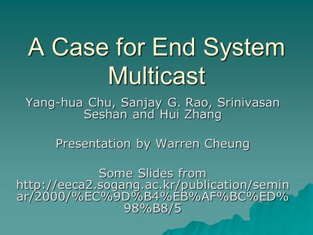 A Case for End System Multicast Yang-hua Chu, Sanjay G. Rao, Srinivasan Seshan and Hui Zhang Presentation by Warren Cheung Some Slides from