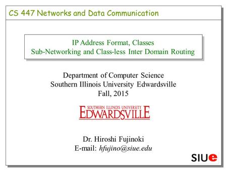 CS 447 Networks and Data Communication Department of Computer Science Southern Illinois University Edwardsville Fall, 2015 Dr. Hiroshi Fujinoki E-mail: