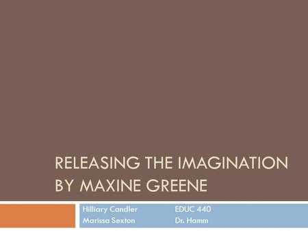 RELEASING THE IMAGINATION BY MAXINE GREENE Hilliary CandlerEDUC 440 Marissa SextonDr. Hamm.