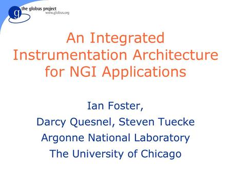 An Integrated Instrumentation Architecture for NGI Applications Ian Foster, Darcy Quesnel, Steven Tuecke Argonne National Laboratory The University of.