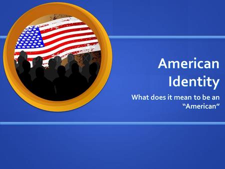 American Identity What does it mean to be an “American”