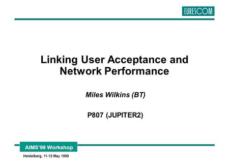 AIMS’99 Workshop Heidelberg, 11-12 May 1999 Linking User Acceptance and Network Performance Miles Wilkins (BT) P807 (JUPITER2)