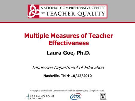 Copyright © 2009 National Comprehensive Center for Teacher Quality. All rights reserved. Multiple Measures of Teacher Effectiveness Laura Goe, Ph.D. Tennessee.