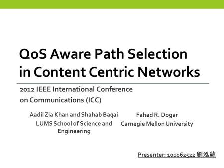 Aadil Zia Khan and Shahab Baqai LUMS School of Science and Engineering QoS Aware Path Selection in Content Centric Networks Fahad R. Dogar Carnegie Mellon.