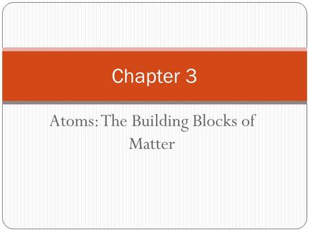 Atoms: The Building Blocks of Matter Chapter 3 The Atom: From Philosophical Idea To Scientific Theory Chapter 3.