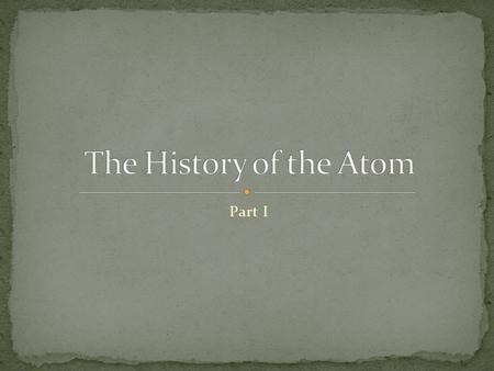 Part I. Leucippus and Democritus (460 to 370 BC) – believed that all matter was made up of tiny particles called atoms. Aristotle (384 to 322 BC) – believed.