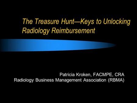 The Treasure Hunt—Keys to Unlocking Radiology Reimbursement Patricia Kroken, FACMPE, CRA Radiology Business Management Association (RBMA)