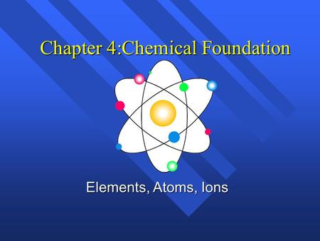 Chapter 4:Chemical Foundation Elements, Atoms, Ions.