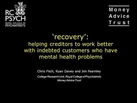 ‘recovery’: helping creditors to work better with indebted customers who have mental health problems Chris Fitch, Ryan Davey and Jim Fearnley College Research.