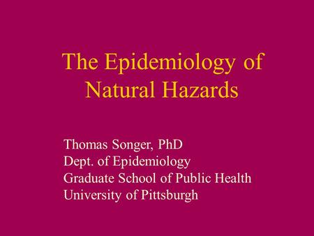 The Epidemiology of Natural Hazards Thomas Songer, PhD Dept. of Epidemiology Graduate School of Public Health University of Pittsburgh.