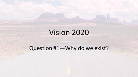 Vision 2020 Question #1—Why do we exist?. Tonight’s Goals… To begin working towards a Biblically clear, succinct, and passionate answer to the question,