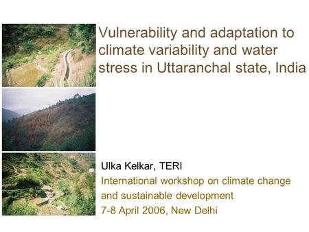 Vulnerability and adaptation to climate variability and water stress in Uttaranchal state, India Ulka Kelkar, TERI International workshop on climate change.