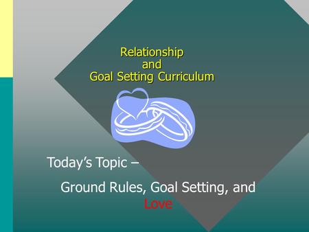 Relationship and Goal Setting Curriculum Today’s Topic – Ground Rules, Goal Setting, and Love.