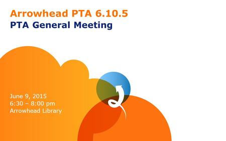 Arrowhead PTA 6.10.5 PTA General Meeting June 9, 2015 6:30 – 8:00 pm Arrowhead Library.