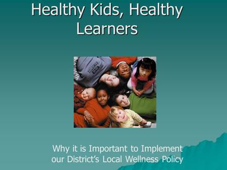 Healthy Kids, Healthy Learners Why it is Important to Implement our District’s Local Wellness Policy.