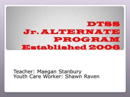 DTSS Jr. ALTERNATE PROGRAM Established 2006 Teacher: Maegan Stanbury Youth Care Worker: Shawn Raven.