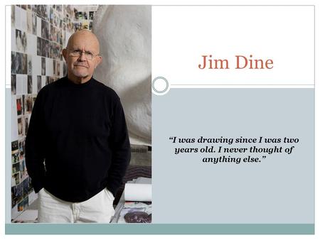 Jim Dine “I was drawing since I was two years old. I never thought of anything else.”