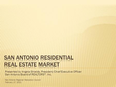 Presented by Angela Shields, President/Chief Executive Officer San Antonio Board of REALTORS ®, Inc, San Antonio Regional Relocation Council February 17,