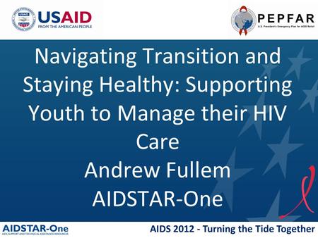 AIDS 2012 - Turning the Tide Together Navigating Transition and Staying Healthy: Supporting Youth to Manage their HIV Care Andrew Fullem AIDSTAR-One.