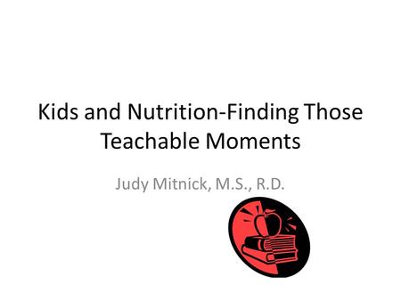 Kids and Nutrition-Finding Those Teachable Moments Judy Mitnick, M.S., R.D.