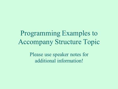 Programming Examples to Accompany Structure Topic Please use speaker notes for additional information!