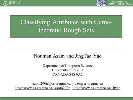 Classifying Attributes with Game- theoretic Rough Sets Nouman Azam and JingTao Yao Department of Computer Science University of Regina CANADA S4S 0A2