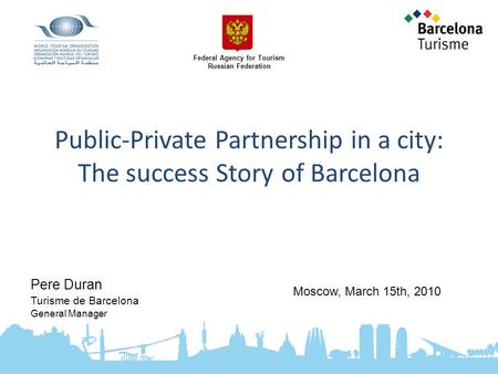 Public-Private Partnership in a city: The success Story of Barcelona Pere Duran Turisme de Barcelona General Manager Moscow, March 15th, 2010 Federal Agency.