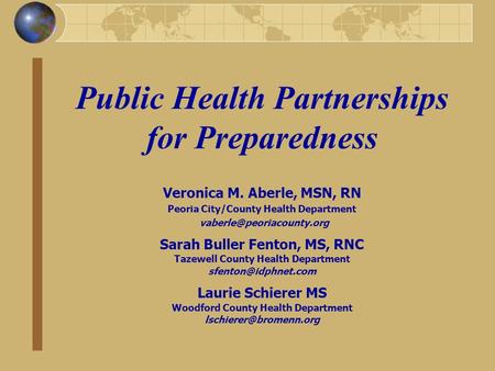 Public Health Partnerships for Preparedness Veronica M. Aberle, MSN, RN Peoria City/County Health Department Sarah Buller Fenton,