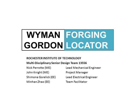 WYMAN GORDON ROCHESTER INSTITUTE OF TECHNOLOGY Multi-Disciplinary Senior Design Team 13556 Nick Perrotte (ME)Lead Mechanical Engineer John Knight (ME)Project.