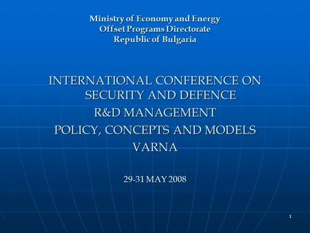 1 Ministry of Economy and Energy Offset Programs Directorate Republic of Bulgaria INTERNATIONAL CONFERENCE ON SECURITY AND DEFENCE R&D MANAGEMENT POLICY,