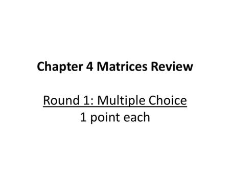 Chapter 4 Matrices Review Round 1: Multiple Choice 1 point each.