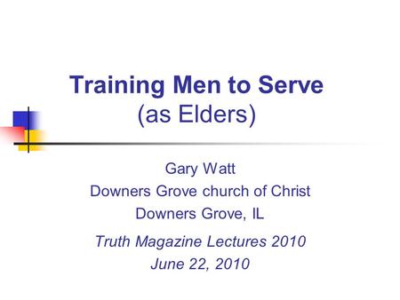 Training Men to Serve (as Elders) Gary Watt Downers Grove church of Christ Downers Grove, IL Truth Magazine Lectures 2010 June 22, 2010.