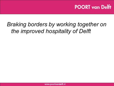 Www.poortvandelft.nl Braking borders by working together on the improved hospitality of Delft.