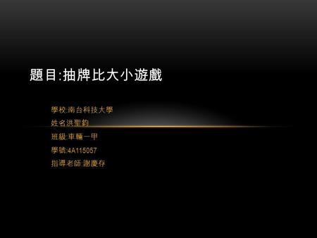 學校 : 南台科技大學 姓名洪聖鈞 班級 : 車輛一甲 學號 :4A115057 指導老師 : 謝慶存 題目 : 抽牌比大小遊戲.