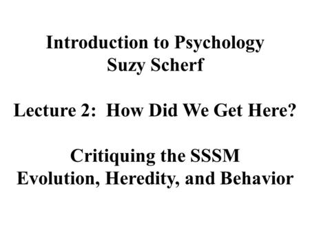 Introduction to Psychology Suzy Scherf Lecture 2: How Did We Get Here? Critiquing the SSSM Evolution, Heredity, and Behavior.