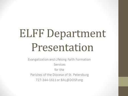 ELFF Department Presentation Evangelization and Lifelong Faith Formation Services for the Parishes of the Diocese of St. Petersburg 727-344-1611 or