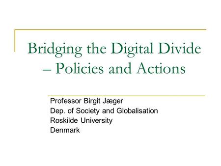 Bridging the Digital Divide – Policies and Actions Professor Birgit Jæger Dep. of Society and Globalisation Roskilde University Denmark.