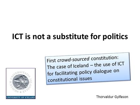 ICT is not a substitute for politics Thorvaldur Gylfason First crowd-sourced constitution: The case of Iceland – the use of ICT for facilitating policy.