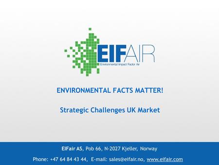 ENVIRONMENTAL FACTS MATTER! Strategic Challenges UK Market EIFair AS, Pob 66, N-2027 Kjeller, Norway Phone: +47 64 84 43 44,