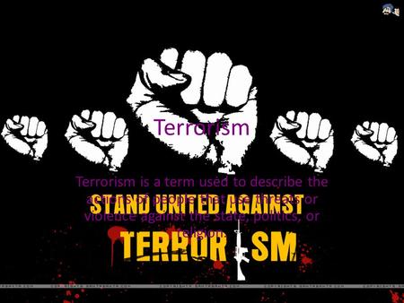 Terrorism Terrorism is a term used to describe the actions of people that use threats or violence against the state, politics, or religion.