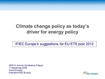 Climate change policy as today’s driver for energy policy IFIEC Europe’s suggestions for EU ETS post 2012 AEM XI. Autumn Conference, Prague 11 September.