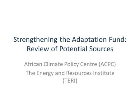 Strengthening the Adaptation Fund: Review of Potential Sources African Climate Policy Centre (ACPC) The Energy and Resources Institute (TERI)