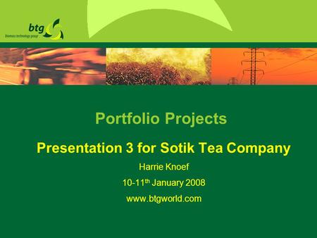 Portfolio Projects Presentation 3 for Sotik Tea Company Harrie Knoef 10-11 th January 2008 www.btgworld.com.