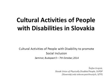 Cultural Activities of People with Disabilities in Slovakia Cultural Activities of People with Disability to promote Social Inclusion Seminar, Budapest.