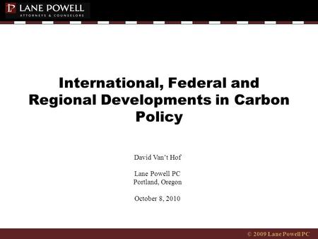 © 2009 Lane Powell PC International, Federal and Regional Developments in Carbon Policy David Van’t Hof Lane Powell PC Portland, Oregon October 8, 2010.