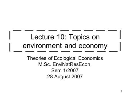 1 Lecture 10: Topics on environment and economy Theories of Ecological Economics M.Sc. EnviNatResEcon. Sem 1/2007 28 August 2007.