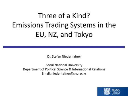 Three of a Kind? Emissions Trading Systems in the EU, NZ, and Tokyo Dr. Stefan Niederhafner Seoul National University Department of Political Science &